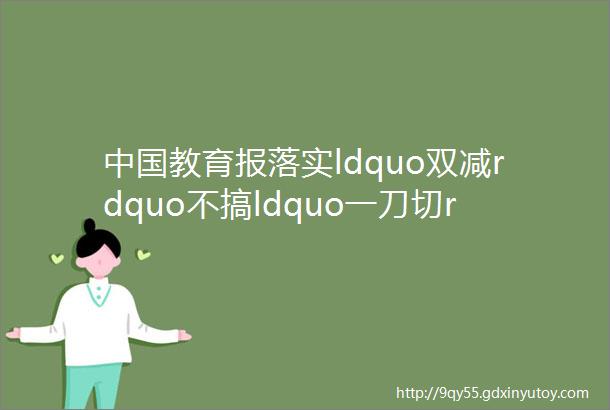 中国教育报落实ldquo双减rdquo不搞ldquo一刀切rdquo教育热点